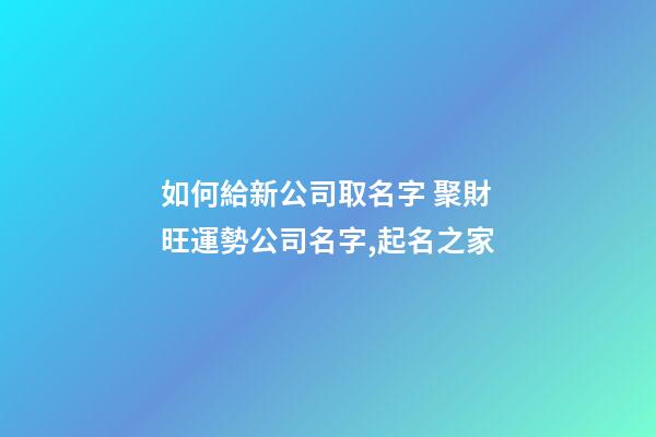 如何給新公司取名字 聚財旺運勢公司名字,起名之家